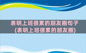 表明上班很累的朋友圈句子(表明上班很累的朋友圈)