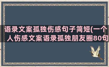 语录文案孤独伤感句子简短(一个人伤感文案语录孤独朋友圈80句)