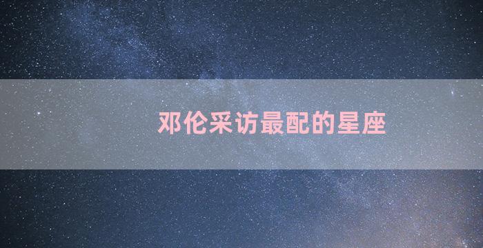 邓伦采访最配的星座