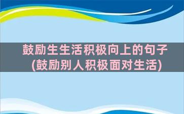 鼓励生生活积极向上的句子(鼓励别人积极面对生活)